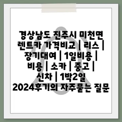 경상남도 진주시 미천면 렌트카 가격비교 | 리스 | 장기대여 | 1일비용 | 비용 | 소카 | 중고 | 신차 | 1박2일 2024후기