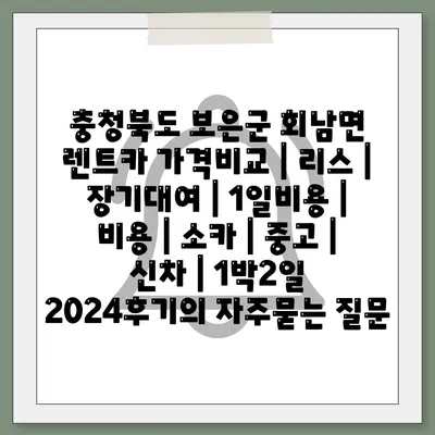 충청북도 보은군 회남면 렌트카 가격비교 | 리스 | 장기대여 | 1일비용 | 비용 | 소카 | 중고 | 신차 | 1박2일 2024후기