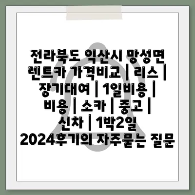 전라북도 익산시 망성면 렌트카 가격비교 | 리스 | 장기대여 | 1일비용 | 비용 | 소카 | 중고 | 신차 | 1박2일 2024후기