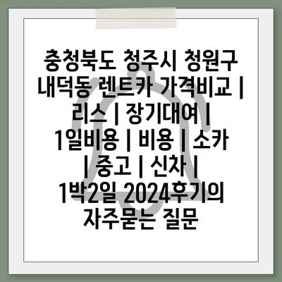 충청북도 청주시 청원구 내덕동 렌트카 가격비교 | 리스 | 장기대여 | 1일비용 | 비용 | 소카 | 중고 | 신차 | 1박2일 2024후기