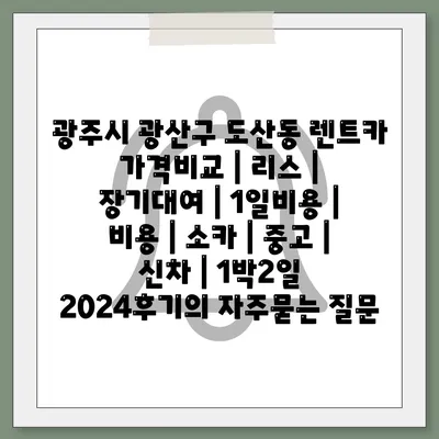 광주시 광산구 도산동 렌트카 가격비교 | 리스 | 장기대여 | 1일비용 | 비용 | 소카 | 중고 | 신차 | 1박2일 2024후기