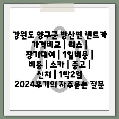 강원도 양구군 방산면 렌트카 가격비교 | 리스 | 장기대여 | 1일비용 | 비용 | 소카 | 중고 | 신차 | 1박2일 2024후기