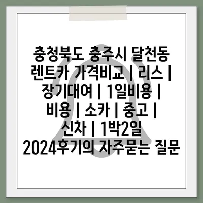 충청북도 충주시 달천동 렌트카 가격비교 | 리스 | 장기대여 | 1일비용 | 비용 | 소카 | 중고 | 신차 | 1박2일 2024후기