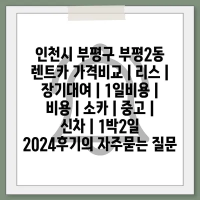 인천시 부평구 부평2동 렌트카 가격비교 | 리스 | 장기대여 | 1일비용 | 비용 | 소카 | 중고 | 신차 | 1박2일 2024후기