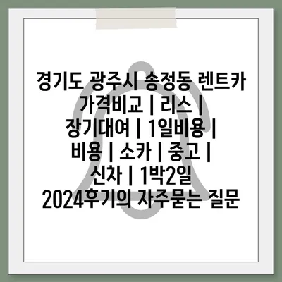 경기도 광주시 송정동 렌트카 가격비교 | 리스 | 장기대여 | 1일비용 | 비용 | 소카 | 중고 | 신차 | 1박2일 2024후기