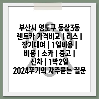 부산시 영도구 동삼3동 렌트카 가격비교 | 리스 | 장기대여 | 1일비용 | 비용 | 소카 | 중고 | 신차 | 1박2일 2024후기