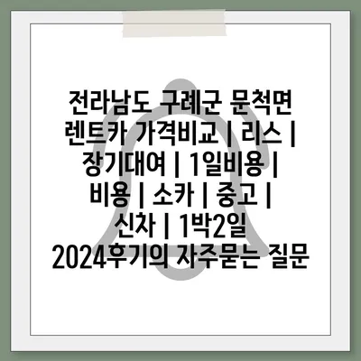 전라남도 구례군 문척면 렌트카 가격비교 | 리스 | 장기대여 | 1일비용 | 비용 | 소카 | 중고 | 신차 | 1박2일 2024후기