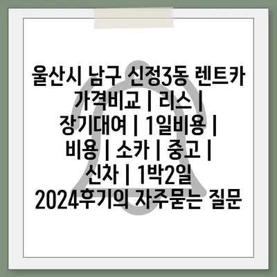 울산시 남구 신정3동 렌트카 가격비교 | 리스 | 장기대여 | 1일비용 | 비용 | 소카 | 중고 | 신차 | 1박2일 2024후기