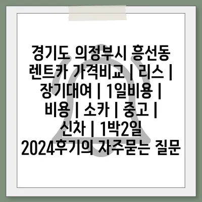 경기도 의정부시 흥선동 렌트카 가격비교 | 리스 | 장기대여 | 1일비용 | 비용 | 소카 | 중고 | 신차 | 1박2일 2024후기