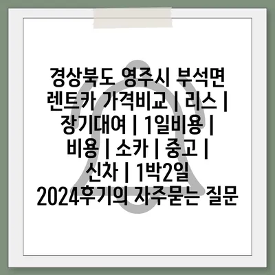 경상북도 영주시 부석면 렌트카 가격비교 | 리스 | 장기대여 | 1일비용 | 비용 | 소카 | 중고 | 신차 | 1박2일 2024후기