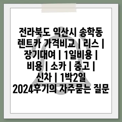 전라북도 익산시 송학동 렌트카 가격비교 | 리스 | 장기대여 | 1일비용 | 비용 | 소카 | 중고 | 신차 | 1박2일 2024후기