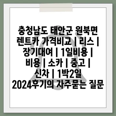 충청남도 태안군 원북면 렌트카 가격비교 | 리스 | 장기대여 | 1일비용 | 비용 | 소카 | 중고 | 신차 | 1박2일 2024후기