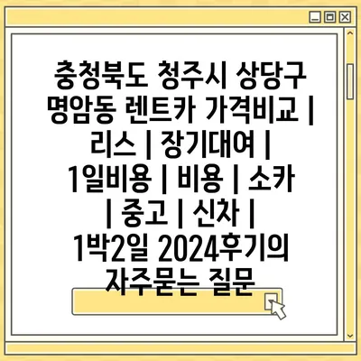 충청북도 청주시 상당구 명암동 렌트카 가격비교 | 리스 | 장기대여 | 1일비용 | 비용 | 소카 | 중고 | 신차 | 1박2일 2024후기