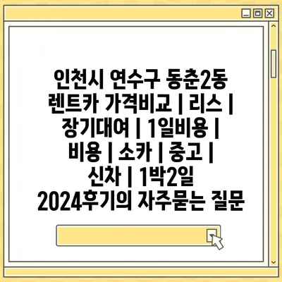 인천시 연수구 동춘2동 렌트카 가격비교 | 리스 | 장기대여 | 1일비용 | 비용 | 소카 | 중고 | 신차 | 1박2일 2024후기