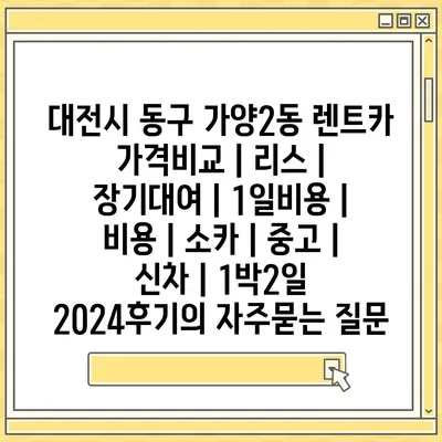 대전시 동구 가양2동 렌트카 가격비교 | 리스 | 장기대여 | 1일비용 | 비용 | 소카 | 중고 | 신차 | 1박2일 2024후기