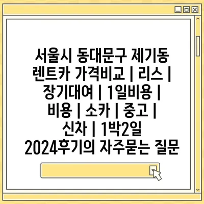 서울시 동대문구 제기동 렌트카 가격비교 | 리스 | 장기대여 | 1일비용 | 비용 | 소카 | 중고 | 신차 | 1박2일 2024후기