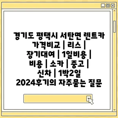 경기도 평택시 서탄면 렌트카 가격비교 | 리스 | 장기대여 | 1일비용 | 비용 | 소카 | 중고 | 신차 | 1박2일 2024후기