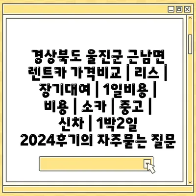 경상북도 울진군 근남면 렌트카 가격비교 | 리스 | 장기대여 | 1일비용 | 비용 | 소카 | 중고 | 신차 | 1박2일 2024후기