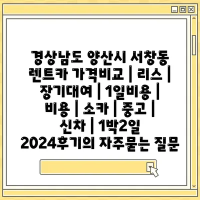 경상남도 양산시 서창동 렌트카 가격비교 | 리스 | 장기대여 | 1일비용 | 비용 | 소카 | 중고 | 신차 | 1박2일 2024후기