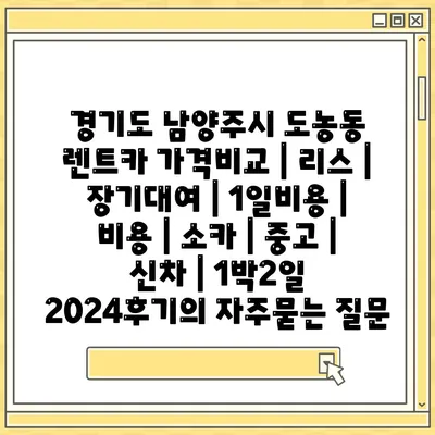 경기도 남양주시 도농동 렌트카 가격비교 | 리스 | 장기대여 | 1일비용 | 비용 | 소카 | 중고 | 신차 | 1박2일 2024후기