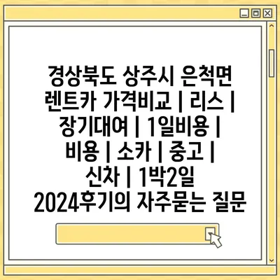 경상북도 상주시 은척면 렌트카 가격비교 | 리스 | 장기대여 | 1일비용 | 비용 | 소카 | 중고 | 신차 | 1박2일 2024후기