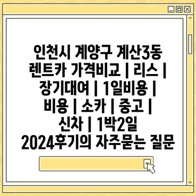 인천시 계양구 계산3동 렌트카 가격비교 | 리스 | 장기대여 | 1일비용 | 비용 | 소카 | 중고 | 신차 | 1박2일 2024후기