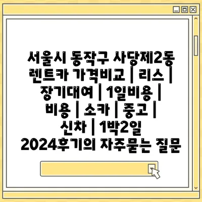 서울시 동작구 사당제2동 렌트카 가격비교 | 리스 | 장기대여 | 1일비용 | 비용 | 소카 | 중고 | 신차 | 1박2일 2024후기