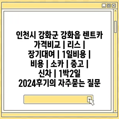 인천시 강화군 강화읍 렌트카 가격비교 | 리스 | 장기대여 | 1일비용 | 비용 | 소카 | 중고 | 신차 | 1박2일 2024후기