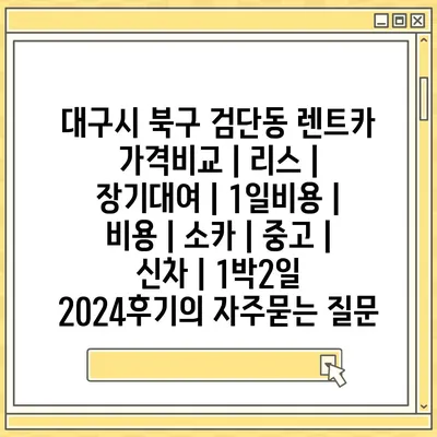 대구시 북구 검단동 렌트카 가격비교 | 리스 | 장기대여 | 1일비용 | 비용 | 소카 | 중고 | 신차 | 1박2일 2024후기