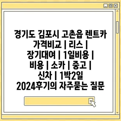 경기도 김포시 고촌읍 렌트카 가격비교 | 리스 | 장기대여 | 1일비용 | 비용 | 소카 | 중고 | 신차 | 1박2일 2024후기