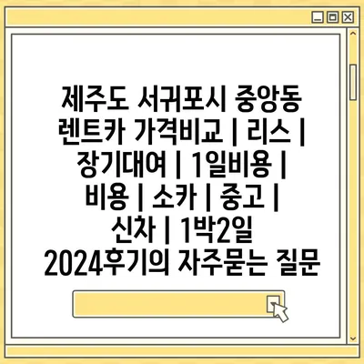 제주도 서귀포시 중앙동 렌트카 가격비교 | 리스 | 장기대여 | 1일비용 | 비용 | 소카 | 중고 | 신차 | 1박2일 2024후기