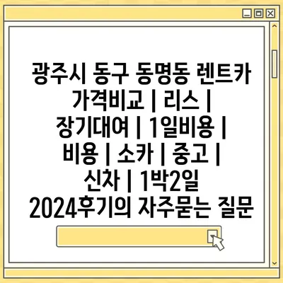 광주시 동구 동명동 렌트카 가격비교 | 리스 | 장기대여 | 1일비용 | 비용 | 소카 | 중고 | 신차 | 1박2일 2024후기