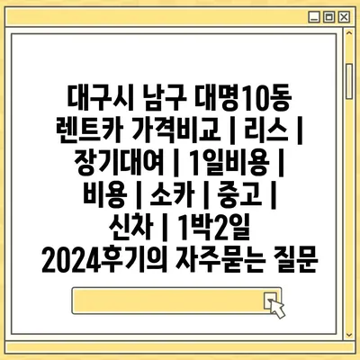 대구시 남구 대명10동 렌트카 가격비교 | 리스 | 장기대여 | 1일비용 | 비용 | 소카 | 중고 | 신차 | 1박2일 2024후기