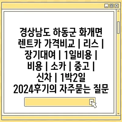 경상남도 하동군 화개면 렌트카 가격비교 | 리스 | 장기대여 | 1일비용 | 비용 | 소카 | 중고 | 신차 | 1박2일 2024후기