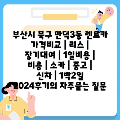 부산시 북구 만덕3동 렌트카 가격비교 | 리스 | 장기대여 | 1일비용 | 비용 | 소카 | 중고 | 신차 | 1박2일 2024후기