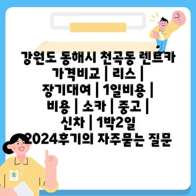 강원도 동해시 천곡동 렌트카 가격비교 | 리스 | 장기대여 | 1일비용 | 비용 | 소카 | 중고 | 신차 | 1박2일 2024후기