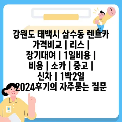 강원도 태백시 삼수동 렌트카 가격비교 | 리스 | 장기대여 | 1일비용 | 비용 | 소카 | 중고 | 신차 | 1박2일 2024후기