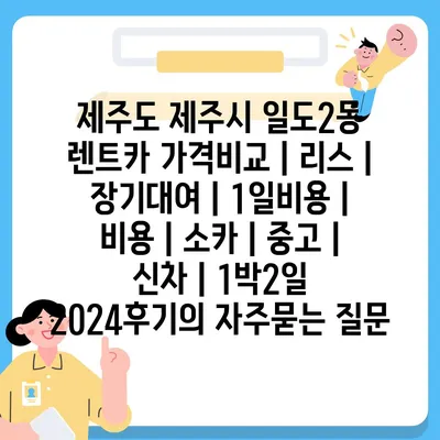 제주도 제주시 일도2동 렌트카 가격비교 | 리스 | 장기대여 | 1일비용 | 비용 | 소카 | 중고 | 신차 | 1박2일 2024후기