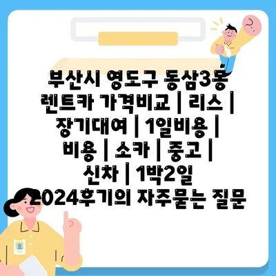 부산시 영도구 동삼3동 렌트카 가격비교 | 리스 | 장기대여 | 1일비용 | 비용 | 소카 | 중고 | 신차 | 1박2일 2024후기