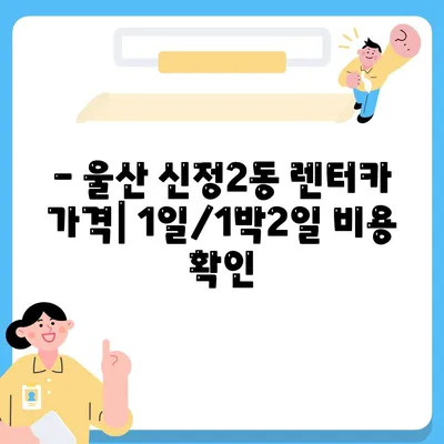 울산시 남구 신정2동 렌트카 가격비교 | 리스 | 장기대여 | 1일비용 | 비용 | 소카 | 중고 | 신차 | 1박2일 2024후기