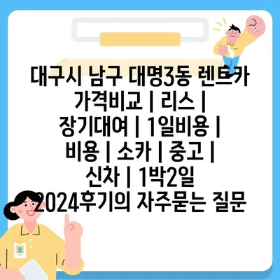 대구시 남구 대명3동 렌트카 가격비교 | 리스 | 장기대여 | 1일비용 | 비용 | 소카 | 중고 | 신차 | 1박2일 2024후기