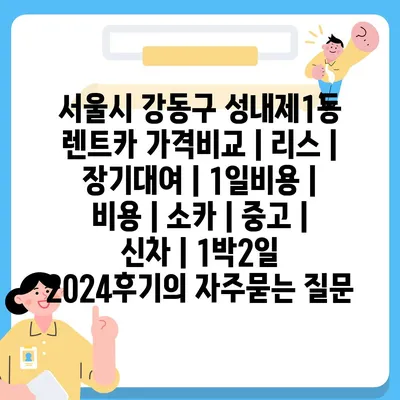 서울시 강동구 성내제1동 렌트카 가격비교 | 리스 | 장기대여 | 1일비용 | 비용 | 소카 | 중고 | 신차 | 1박2일 2024후기