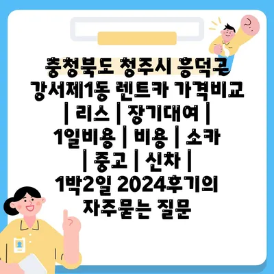 충청북도 청주시 흥덕구 강서제1동 렌트카 가격비교 | 리스 | 장기대여 | 1일비용 | 비용 | 소카 | 중고 | 신차 | 1박2일 2024후기