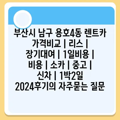 부산시 남구 용호4동 렌트카 가격비교 | 리스 | 장기대여 | 1일비용 | 비용 | 소카 | 중고 | 신차 | 1박2일 2024후기