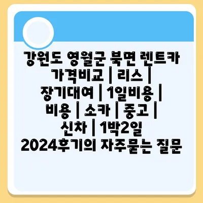 강원도 영월군 북면 렌트카 가격비교 | 리스 | 장기대여 | 1일비용 | 비용 | 소카 | 중고 | 신차 | 1박2일 2024후기