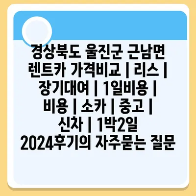 경상북도 울진군 근남면 렌트카 가격비교 | 리스 | 장기대여 | 1일비용 | 비용 | 소카 | 중고 | 신차 | 1박2일 2024후기