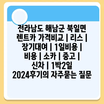 전라남도 해남군 북일면 렌트카 가격비교 | 리스 | 장기대여 | 1일비용 | 비용 | 소카 | 중고 | 신차 | 1박2일 2024후기