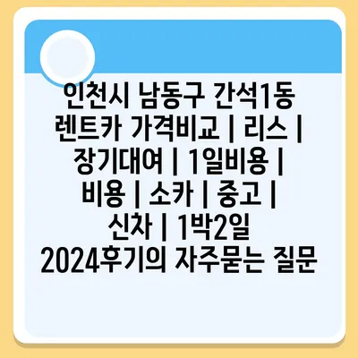 인천시 남동구 간석1동 렌트카 가격비교 | 리스 | 장기대여 | 1일비용 | 비용 | 소카 | 중고 | 신차 | 1박2일 2024후기