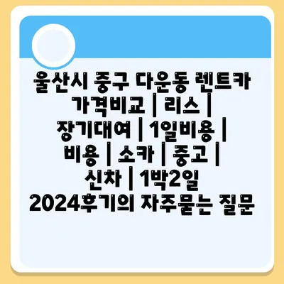 울산시 중구 다운동 렌트카 가격비교 | 리스 | 장기대여 | 1일비용 | 비용 | 소카 | 중고 | 신차 | 1박2일 2024후기