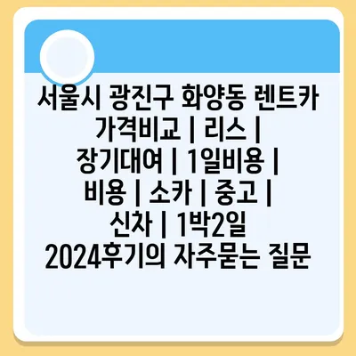 서울시 광진구 화양동 렌트카 가격비교 | 리스 | 장기대여 | 1일비용 | 비용 | 소카 | 중고 | 신차 | 1박2일 2024후기